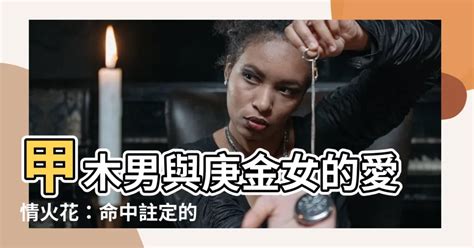 甲木男庚金女|甲木男的真愛 與庚金女感情甜蜜